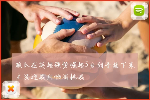 狼队在英超强势崛起5分到手接下来主场迎战利物浦挑战