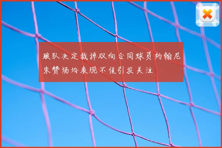 狼队决定裁掉双向合同球员约翰尼朱赞场均表现不佳引发关注