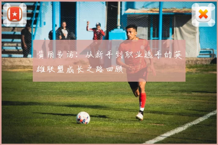 黄丽专访:从新手到职业选手的英雄联盟成长之路回顾