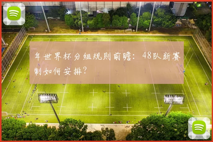 年世界杯分组规则前瞻:48队新赛制如何安排?