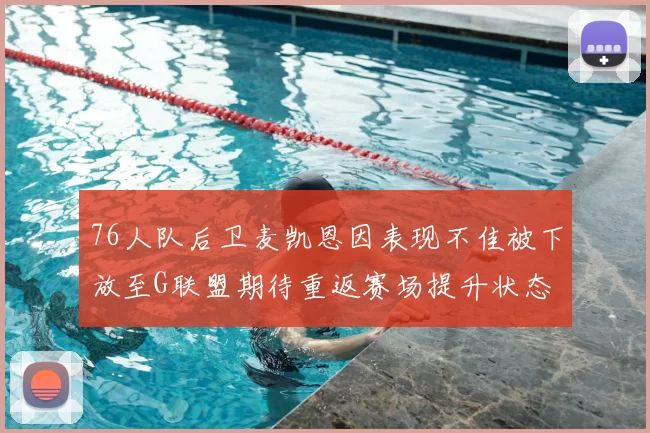 76人队后卫麦凯恩因表现不佳被下放至G联盟期待重返赛场提升状态
