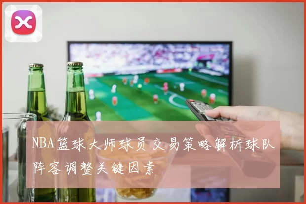 NBA篮球大师球员交易策略解析球队阵容调整关键因素