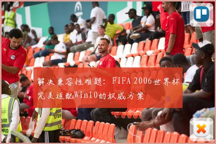 解决兼容性难题:FIFA 2006世界杯完美适配Win10的权威方案