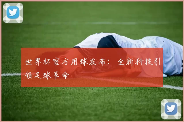 世界杯官方用球发布:全新科技引领足球革命