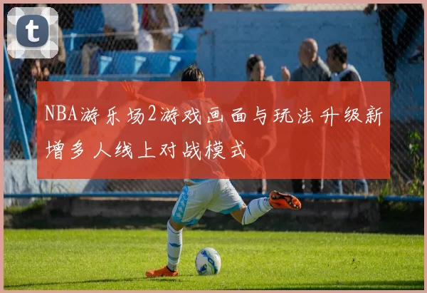 NBA游乐场2游戏画面与玩法升级新增多人线上对战模式