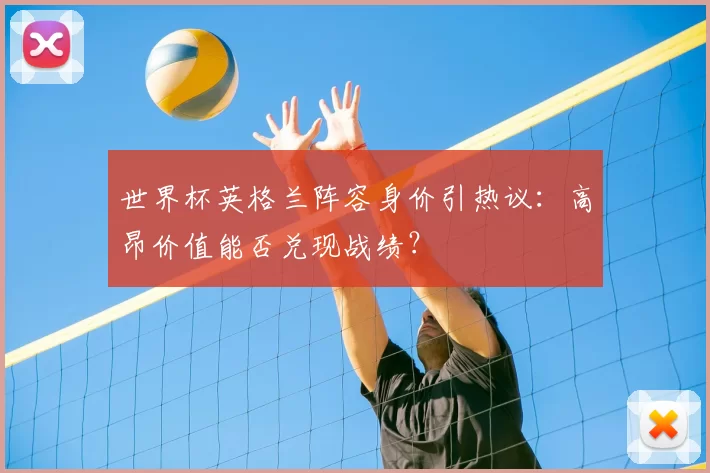 世界杯英格兰阵容身价引热议:高昂价值能否兑现战绩?