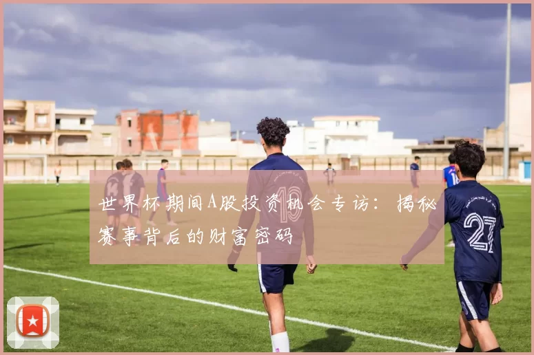 世界杯期间A股投资机会专访：揭秘赛事背后的财富密码