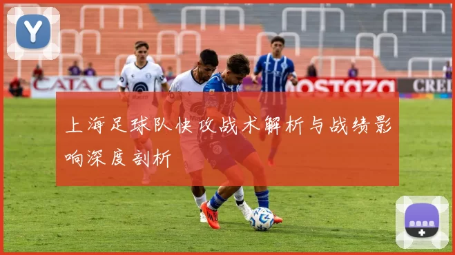 上海足球队快攻战术解析与战绩影响深度剖析