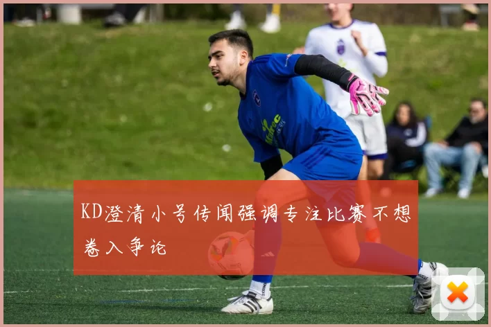 KD澄清小号传闻强调专注比赛不想卷入争论