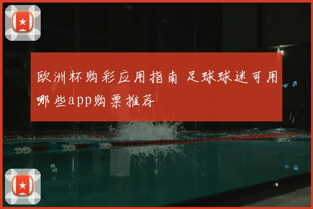 欧洲杯购彩应用指南 足球球迷可用哪些app购票推荐