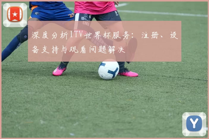 深度分析ITV世界杯服务：注册、设备支持与观看问题解决