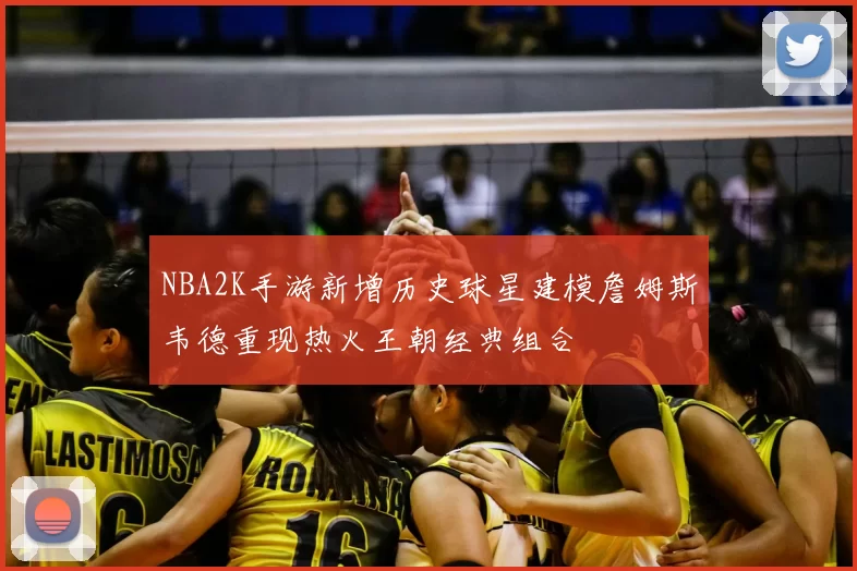 NBA2K手游新增历史球星建模詹姆斯韦德重现热火王朝经典组合