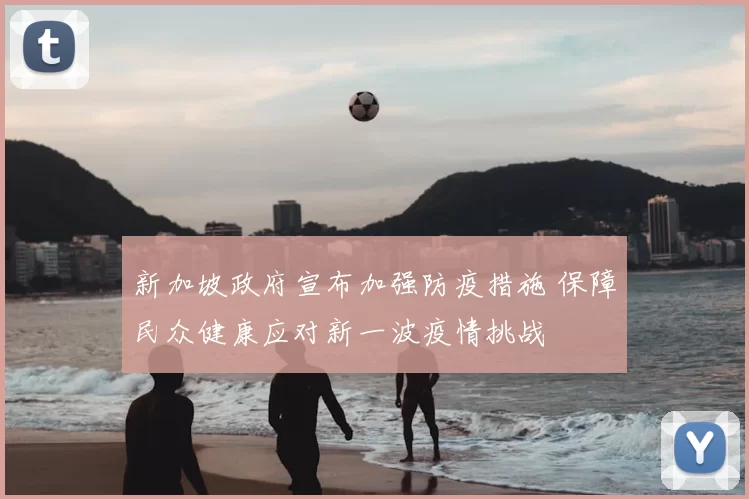 新加坡政府宣布加强防疫措施 保障民众健康应对新一波疫情挑战