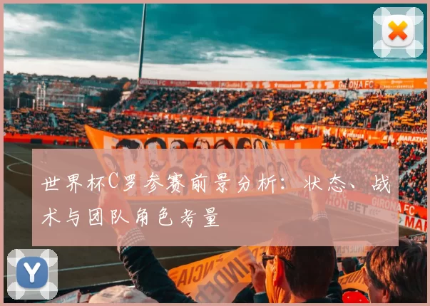 世界杯C罗参赛前景分析:状态、战术与团队角色考量