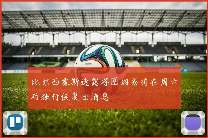 比尔西蒙斯透露塔图姆或将在周六对独行侠复出消息
