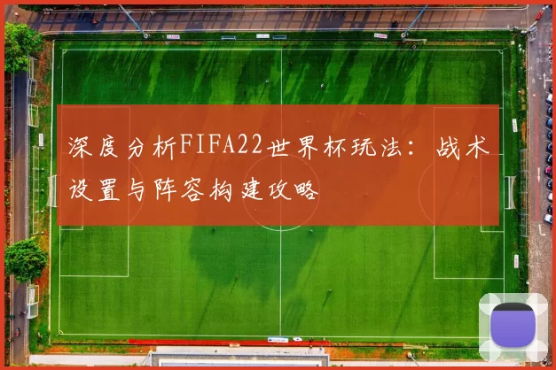 深度分析FIFA22世界杯玩法:战术设置与阵容构建攻略