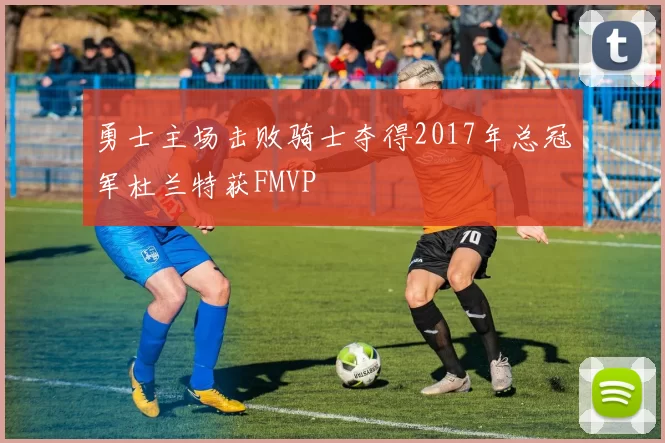 勇士主场击败骑士夺得2017年总冠军杜兰特获FMVP