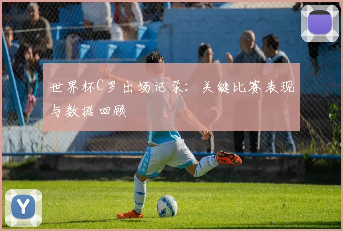 世界杯C罗出场记录:关键比赛表现与数据回顾