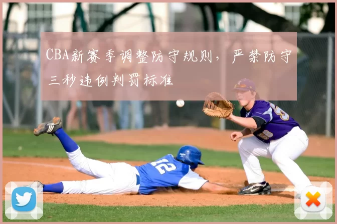 CBA新赛季调整防守规则，严禁防守三秒违例判罚标准