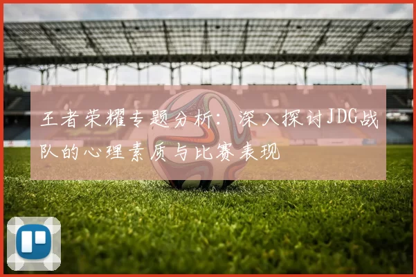 王者荣耀专题分析:深入探讨JDG战队的心理素质与比赛表现