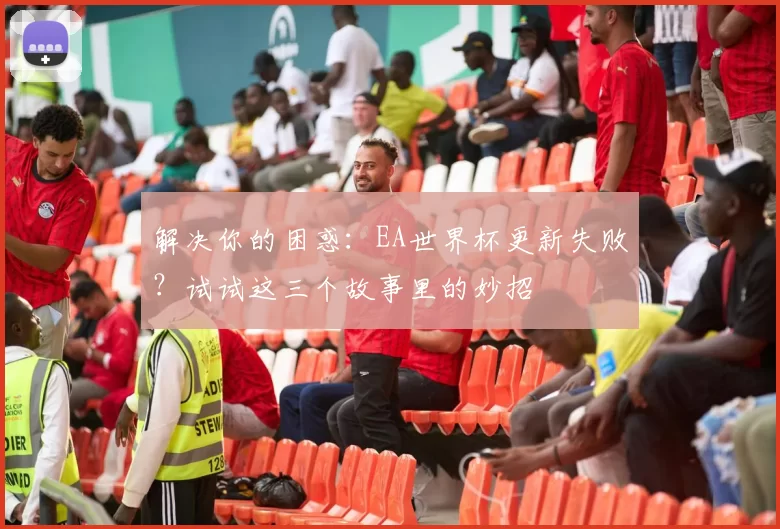 解决你的困惑:EA世界杯更新失败?试试这三个故事里的妙招