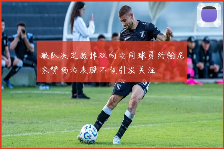 狼队决定裁掉双向合同球员约翰尼朱赞场均表现不佳引发关注