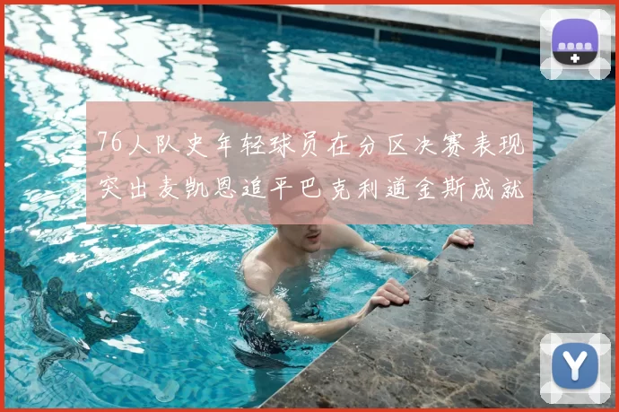 76人队史年轻球员在分区决赛表现突出麦凯恩追平巴克利道金斯成就