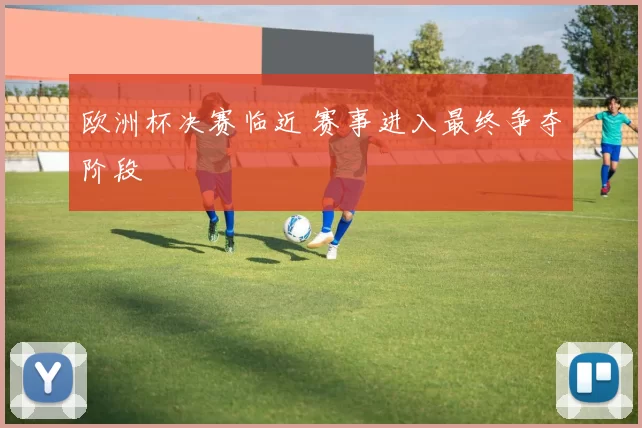 欧洲杯决赛临近 赛事进入最终争夺阶段