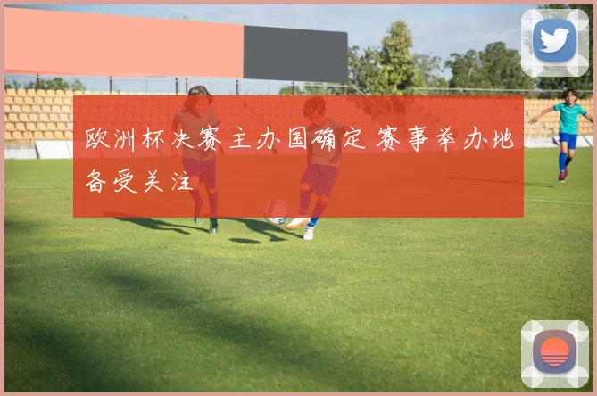 欧洲杯决赛主办国确定 赛事举办地备受关注