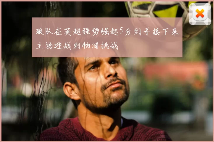 狼队在英超强势崛起5分到手接下来主场迎战利物浦挑战