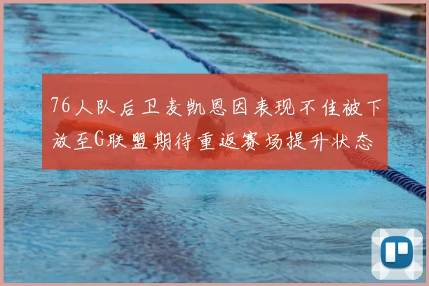 76人队后卫麦凯恩因表现不佳被下放至G联盟期待重返赛场提升状态