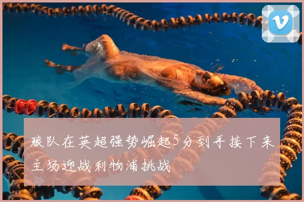 狼队在英超强势崛起5分到手接下来主场迎战利物浦挑战