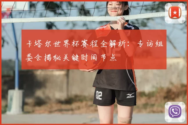 卡塔尔世界杯赛程全解析:专访组委会揭秘关键时间节点