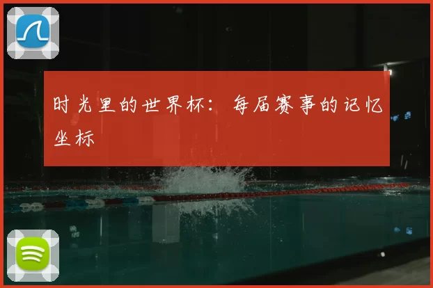 时光里的世界杯:每届赛事的记忆坐标