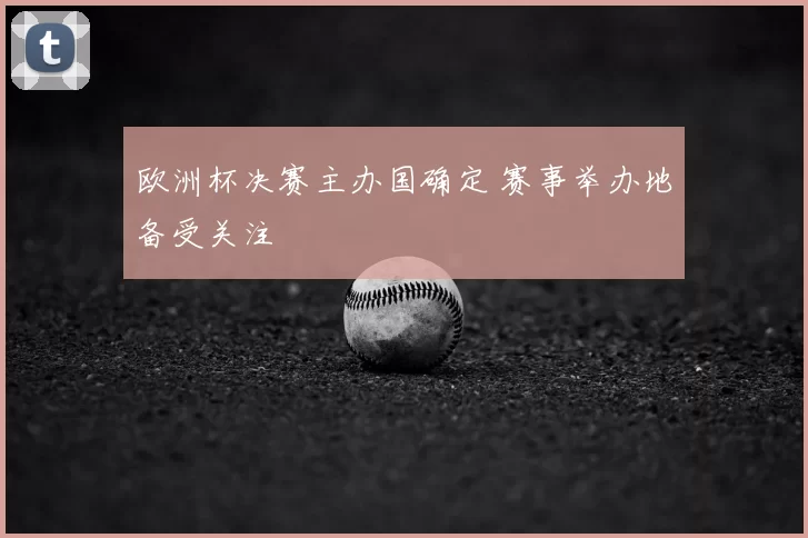 欧洲杯决赛主办国确定 赛事举办地备受关注