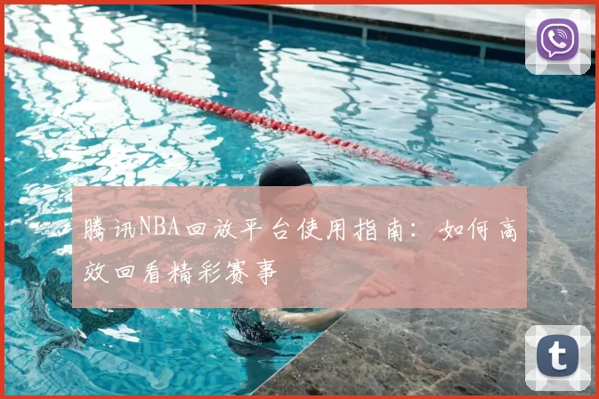 腾讯NBA回放平台使用指南：如何高效回看精彩赛事