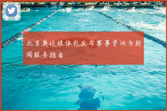 北京奥运媒体包发布赛事资讯与新闻服务指南