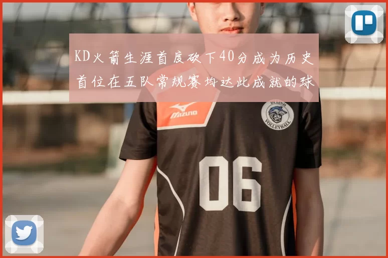 KD火箭生涯首度砍下40分成为历史首位在五队常规赛均达此成就的球员