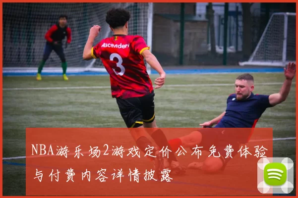 NBA游乐场2游戏定价公布免费体验与付费内容详情披露