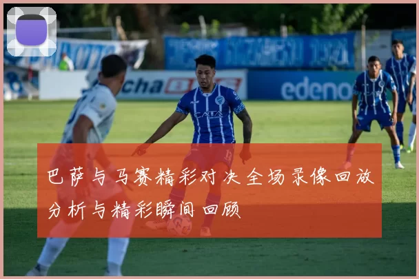 巴萨与马赛精彩对决全场录像回放分析与精彩瞬间回顾