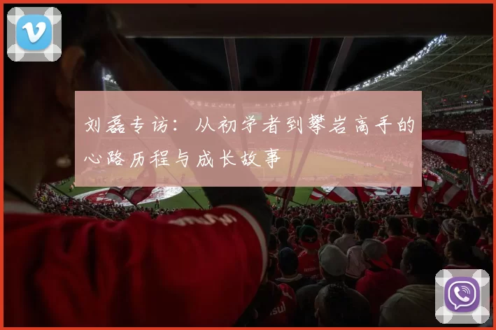 刘磊专访:从初学者到攀岩高手的心路历程与成长故事