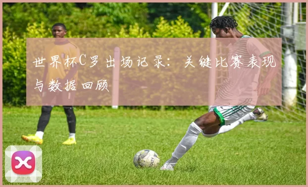 世界杯C罗出场记录:关键比赛表现与数据回顾