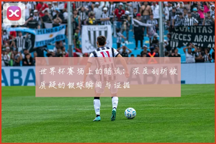 世界杯赛场上的暗流:深度剖析被质疑的假球瞬间与证据