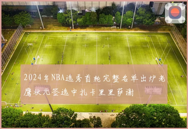 2024年NBA选秀首轮完整名单出炉老鹰状元签选中扎卡里里萨谢