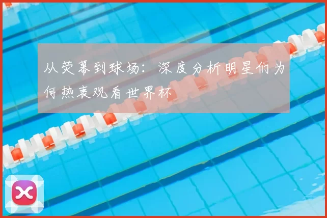 从荧幕到球场:深度分析明星们为何热衷观看世界杯
