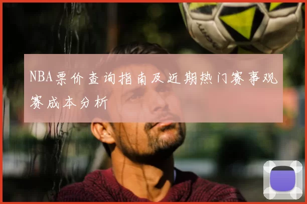 NBA票价查询指南及近期热门赛事观赛成本分析