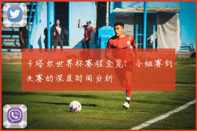 卡塔尔世界杯赛程全览:小组赛到决赛的深度时间分析