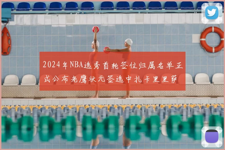 2024年NBA选秀首轮签位归属名单正式公布老鹰状元签选中扎卡里里萨谢