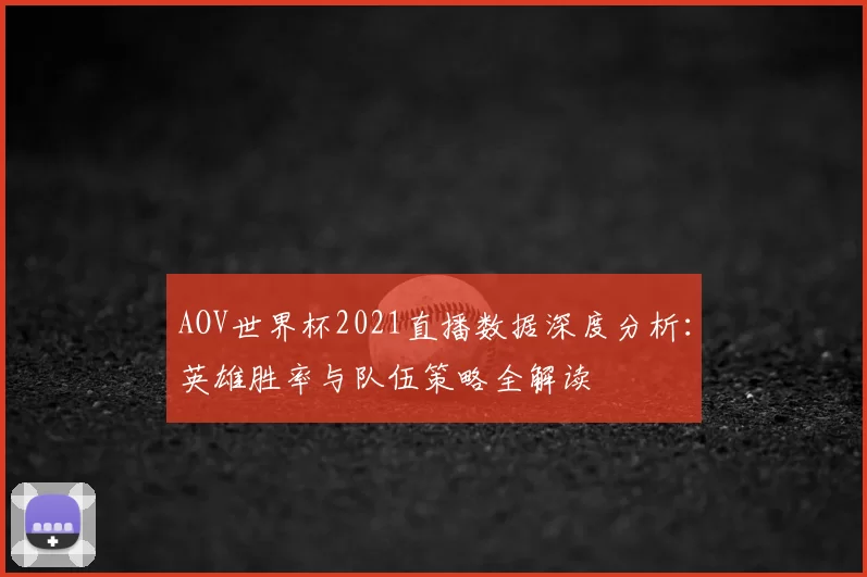 AOV世界杯2021直播数据深度分析:英雄胜率与队伍策略全解读