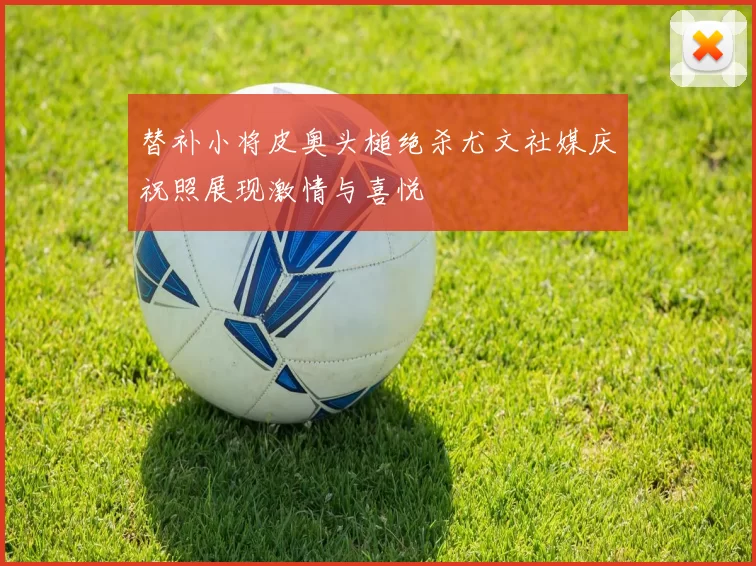 替补小将皮奥头槌绝杀尤文社媒庆祝照展现激情与喜悦